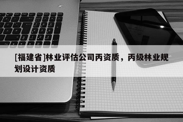 [福建省]林业评估公司丙资质，丙级林业规划设计资质