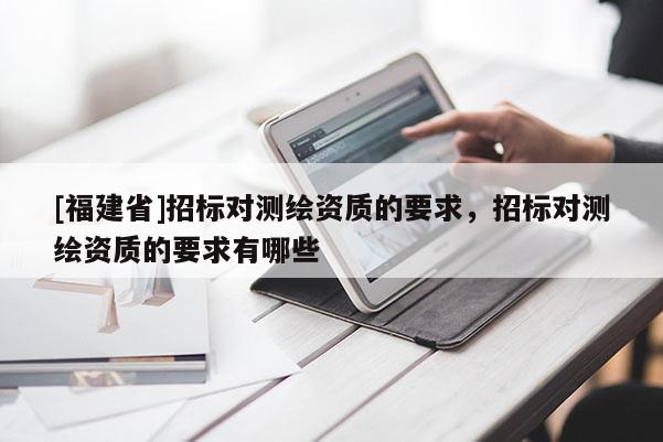 [福建省]招标对测绘资质的要求，招标对测绘资质的要求有哪些