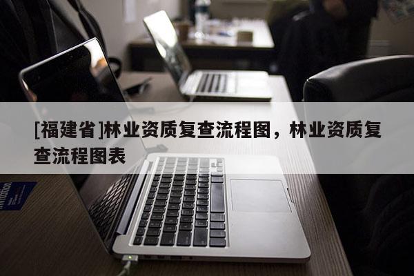 [福建省]林业资质复查流程图，林业资质复查流程图表