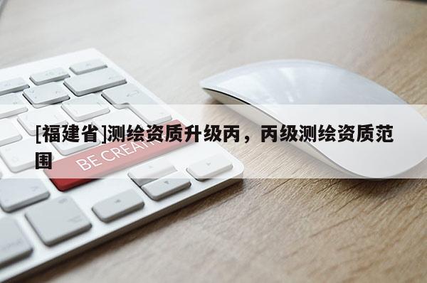 [福建省]测绘资质升级丙，丙级测绘资质范围