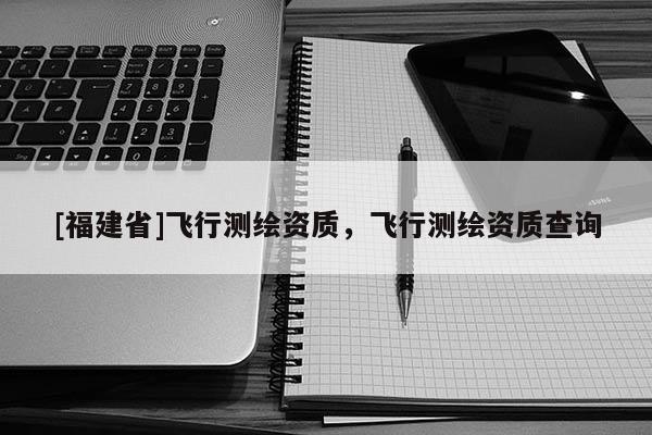 [福建省]飞行测绘资质，飞行测绘资质查询