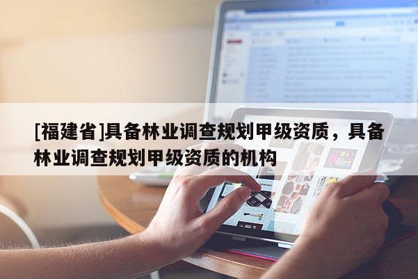 [福建省]具备林业调查规划甲级资质，具备林业调查规划甲级资质的机构