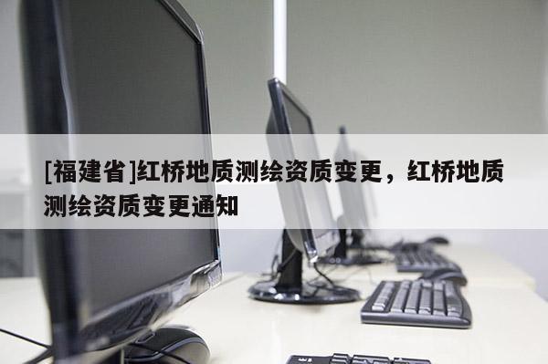 [福建省]红桥地质测绘资质变更，红桥地质测绘资质变更通知