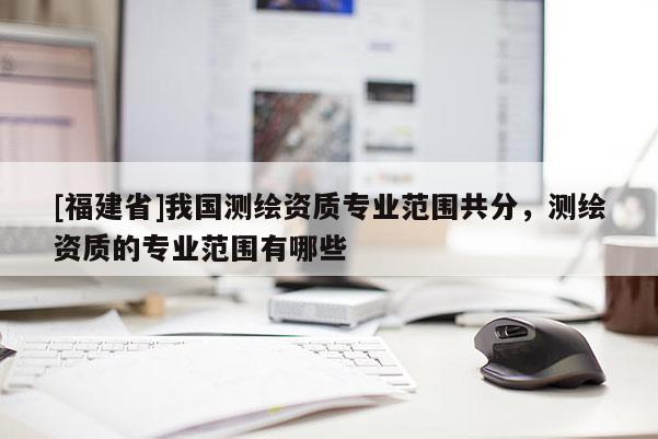 [福建省]我国测绘资质专业范围共分，测绘资质的专业范围有哪些