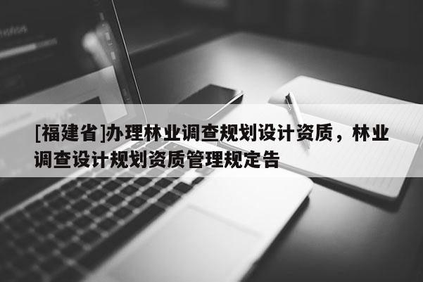 [福建省]办理林业调查规划设计资质，林业调查设计规划资质管理规定告