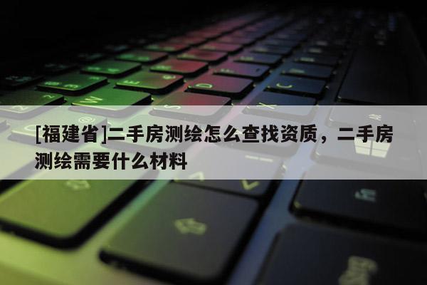 [福建省]二手房测绘怎么查找资质，二手房测绘需要什么材料
