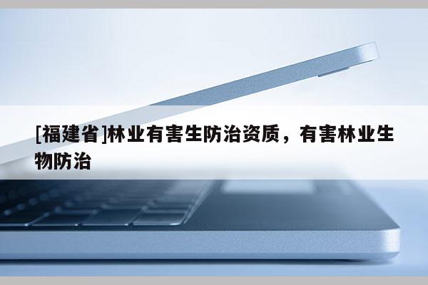[福建省]林业有害生防治资质，有害林业生物防治