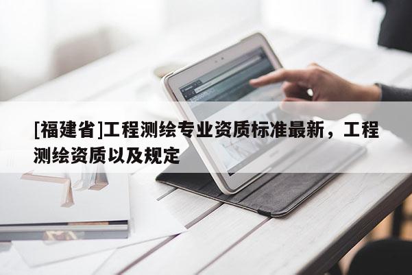 [福建省]工程测绘专业资质标准最新，工程测绘资质以及规定