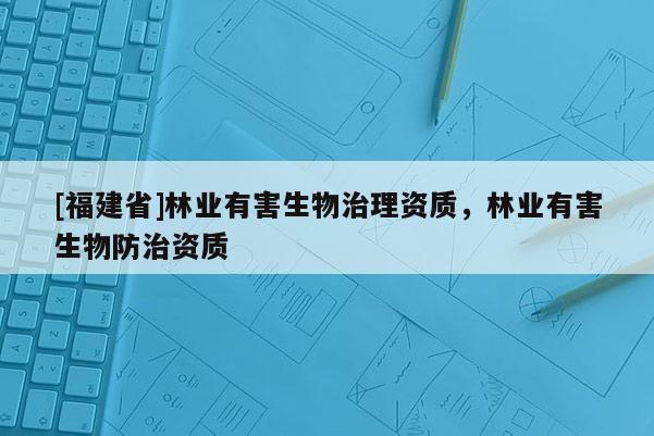 [福建省]林业有害生物治理资质，林业有害生物防治资质