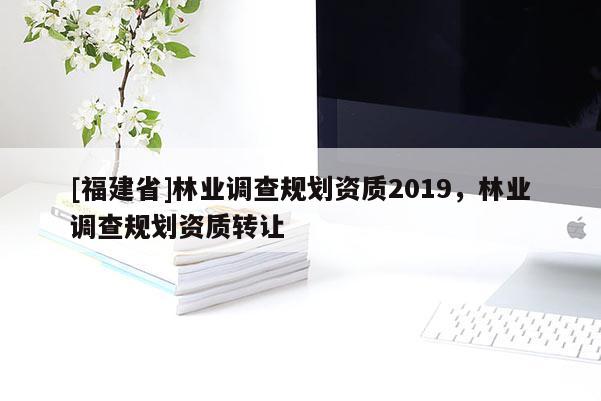 [福建省]林业调查规划资质2019，林业调查规划资质转让