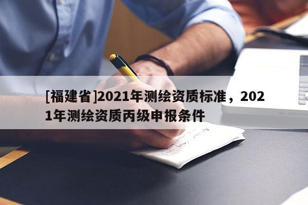 [福建省]2021年测绘资质标准，2021年测绘资质丙级申报条件