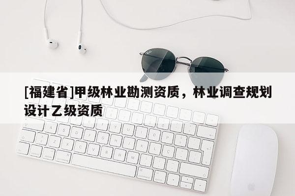 [福建省]甲级林业勘测资质，林业调查规划设计乙级资质