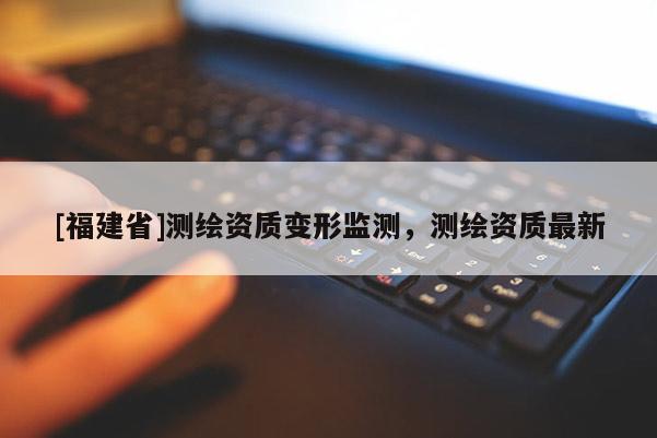 [福建省]测绘资质变形监测，测绘资质最新