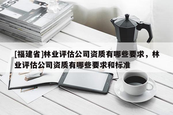 [福建省]林业评估公司资质有哪些要求，林业评估公司资质有哪些要求和标准