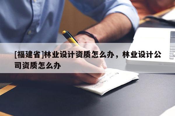 [福建省]林业设计资质怎么办，林业设计公司资质怎么办