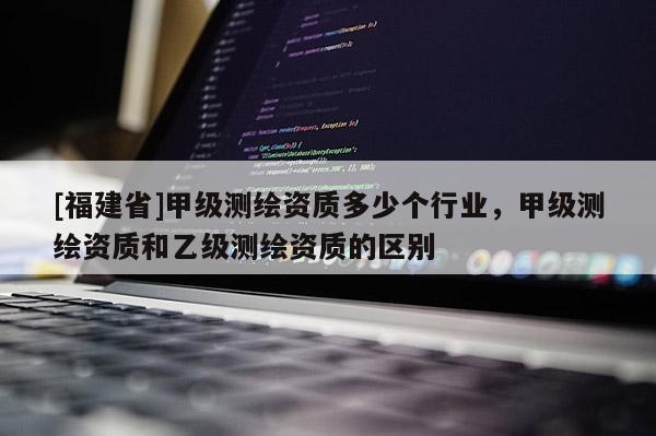 [福建省]甲级测绘资质多少个行业，甲级测绘资质和乙级测绘资质的区别