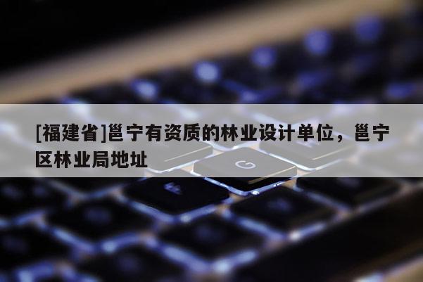 [福建省]邕宁有资质的林业设计单位，邕宁区林业局地址
