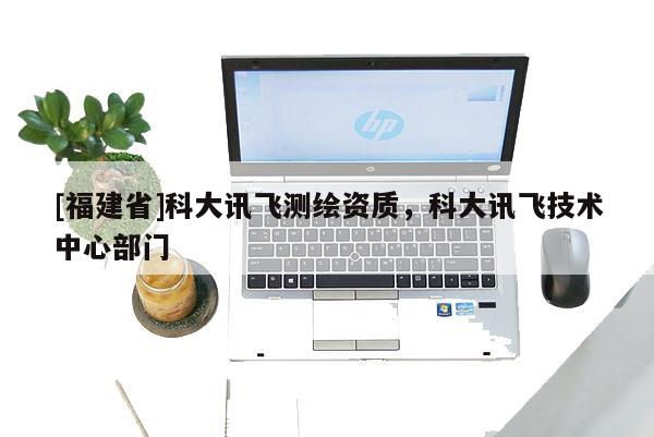 [福建省]科大讯飞测绘资质，科大讯飞技术中心部门