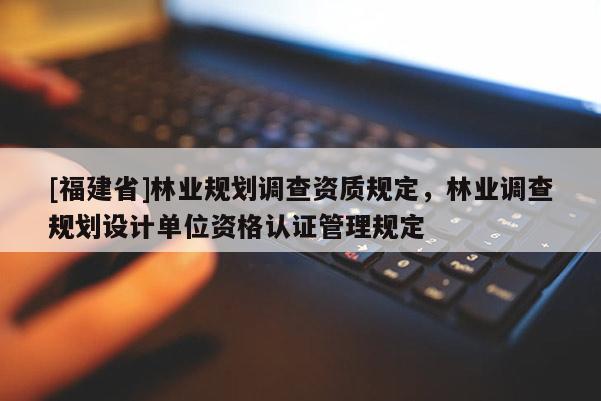 [福建省]林业规划调查资质规定，林业调查规划设计单位资格认证管理规定