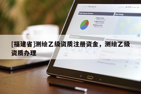 [福建省]测绘乙级资质注册资金，测绘乙级资质办理