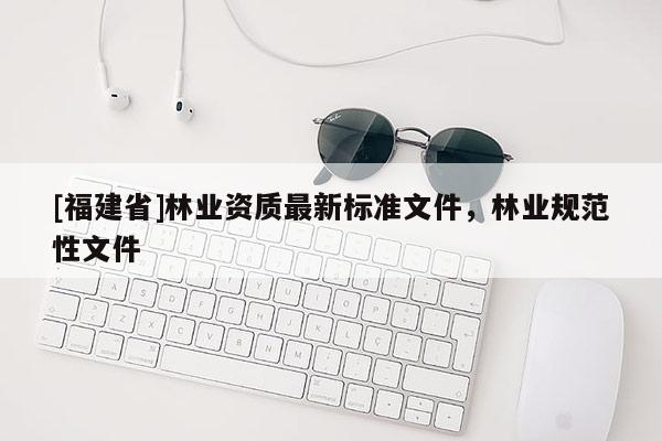 [福建省]林业资质最新标准文件，林业规范性文件