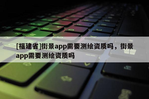 [福建省]街景app需要测绘资质吗，街景app需要测绘资质吗