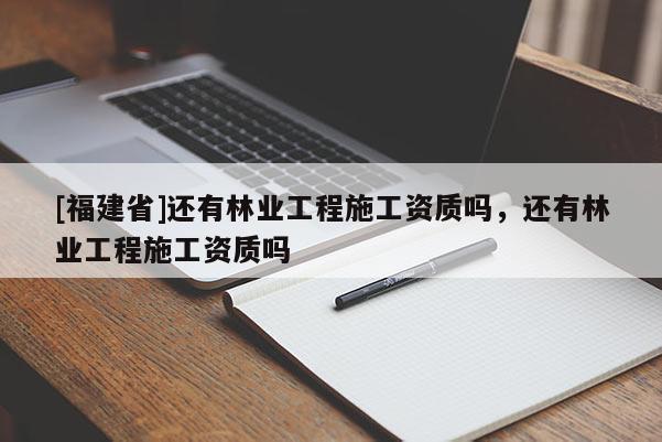 [福建省]还有林业工程施工资质吗，还有林业工程施工资质吗