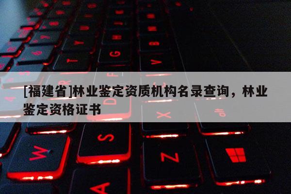 [福建省]林业鉴定资质机构名录查询，林业鉴定资格证书