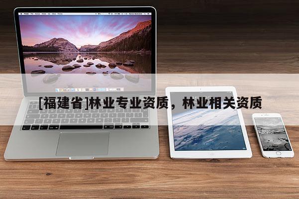 [福建省]林业专业资质，林业相关资质