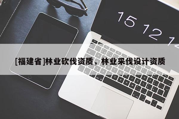 [福建省]林业砍伐资质，林业采伐设计资质