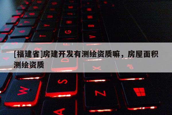 [福建省]房建开发有测绘资质嘛，房屋面积测绘资质