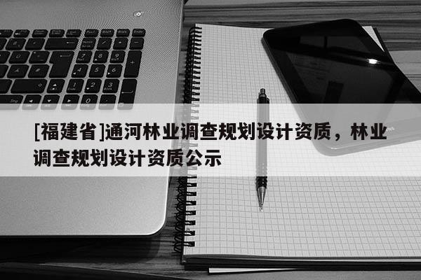 [福建省]通河林业调查规划设计资质，林业调查规划设计资质公示