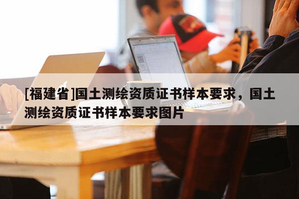 [福建省]国土测绘资质证书样本要求，国土测绘资质证书样本要求图片