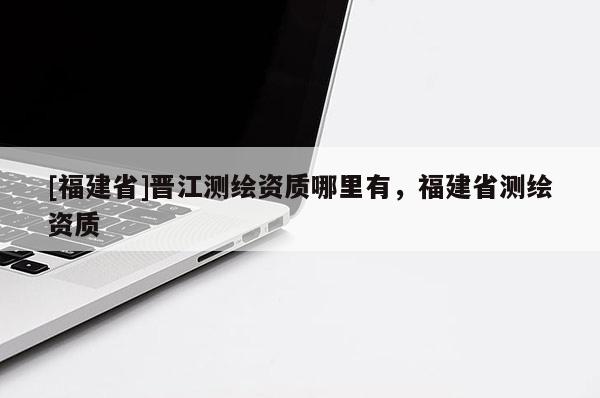 [福建省]晋江测绘资质哪里有，福建省测绘资质