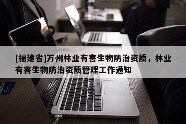 [福建省]万州林业有害生物防治资质，林业有害生物防治资质管理工作通知