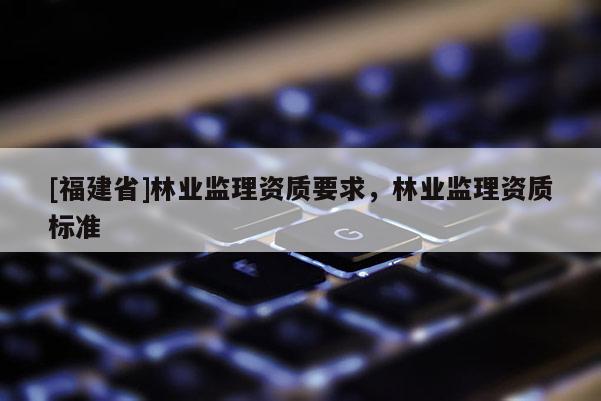[福建省]林业监理资质要求，林业监理资质标准