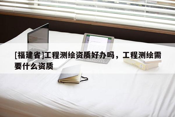 [福建省]工程测绘资质好办吗，工程测绘需要什么资质