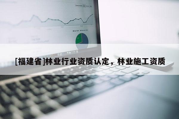 [福建省]林业行业资质认定，林业施工资质