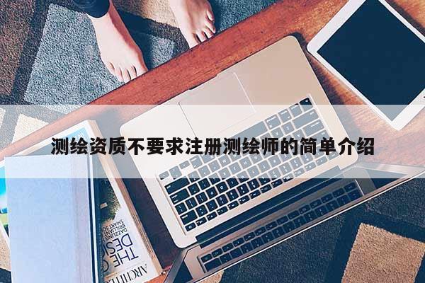 测绘资质不要求注册测绘师的简单介绍
