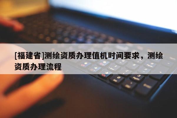 [福建省]测绘资质办理值机时间要求，测绘资质办理流程