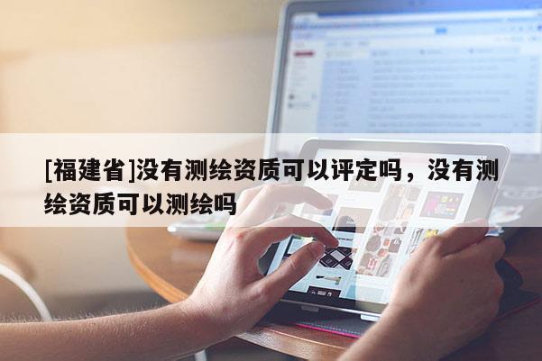 [福建省]没有测绘资质可以评定吗，没有测绘资质可以测绘吗