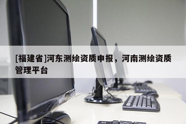 [福建省]河东测绘资质申报，河南测绘资质管理平台