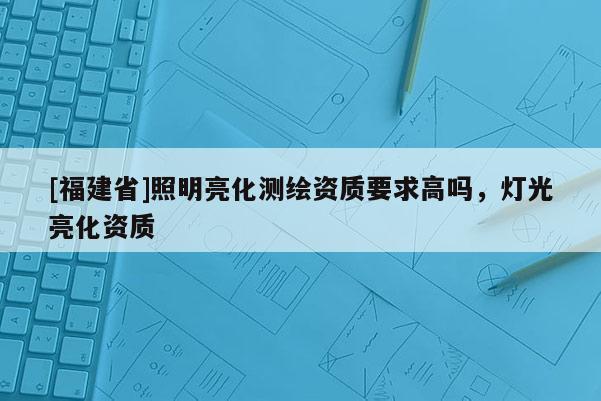 [福建省]照明亮化测绘资质要求高吗，灯光亮化资质