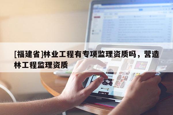 [福建省]林业工程有专项监理资质吗，营造林工程监理资质