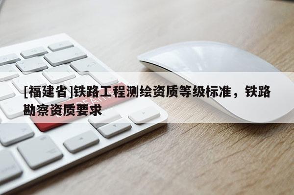 [福建省]铁路工程测绘资质等级标准，铁路勘察资质要求