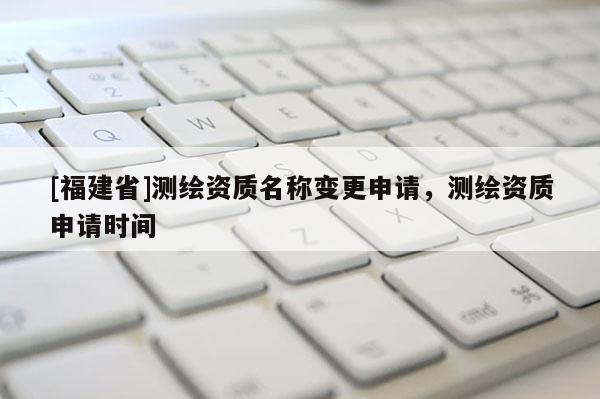 [福建省]测绘资质名称变更申请，测绘资质申请时间