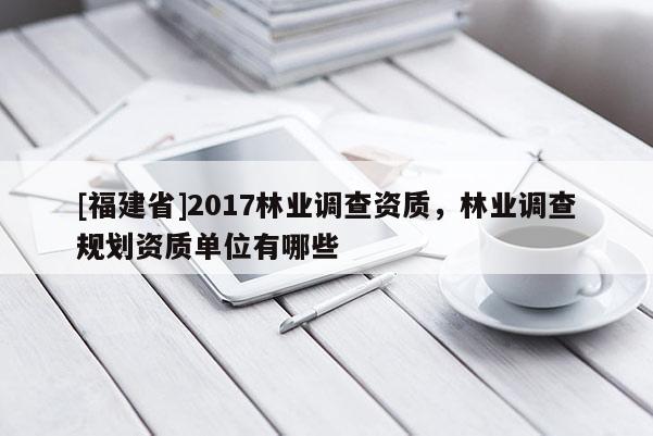 [福建省]2017林业调查资质，林业调查规划资质单位有哪些