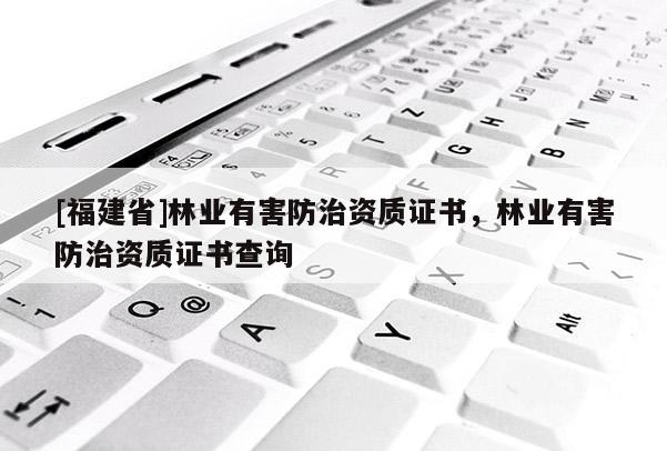 [福建省]林业有害防治资质证书，林业有害防治资质证书查询