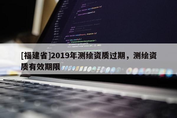 [福建省]2019年测绘资质过期，测绘资质有效期限