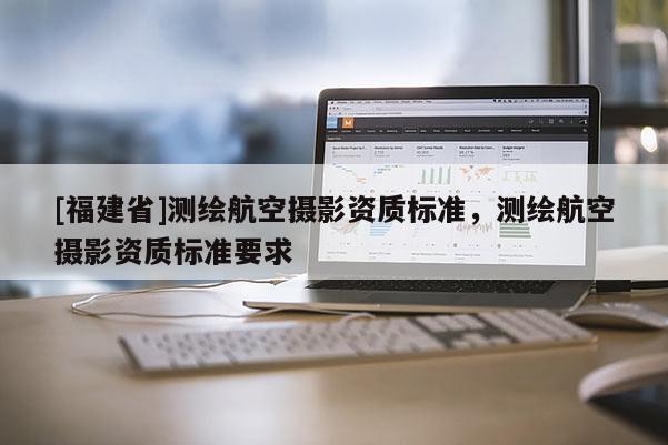 [福建省]测绘航空摄影资质标准，测绘航空摄影资质标准要求